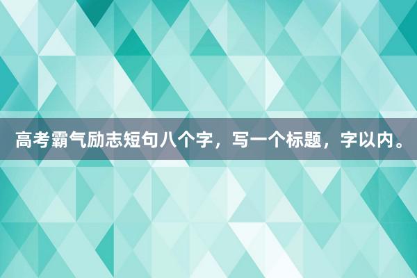 高考霸气励志短句八个字,写一个标题,字以内。