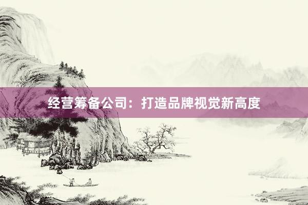 经营筹备公司：打造品牌视觉新高度