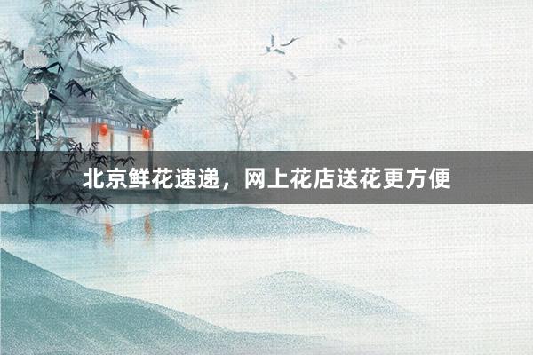 北京鲜花速递,网上花店送花更方便