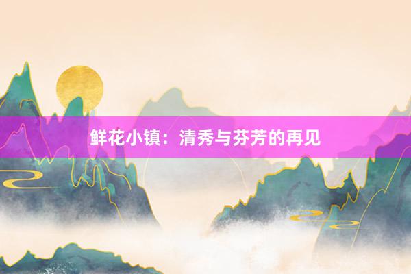 鲜花小镇：清秀与芬芳的再见