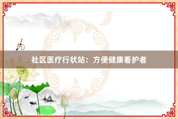 社区医疗行状站：方便健康看护者