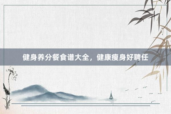 健身养分餐食谱大全，健康瘦身好聘任