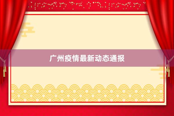 广州疫情最新动态通报